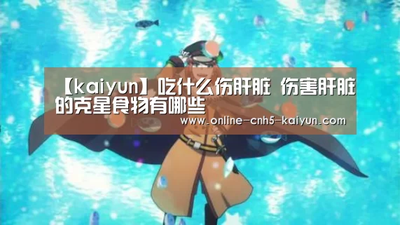 【kaiyun】吃什么伤肝脏 伤害肝脏的克星食物有哪些(图3)