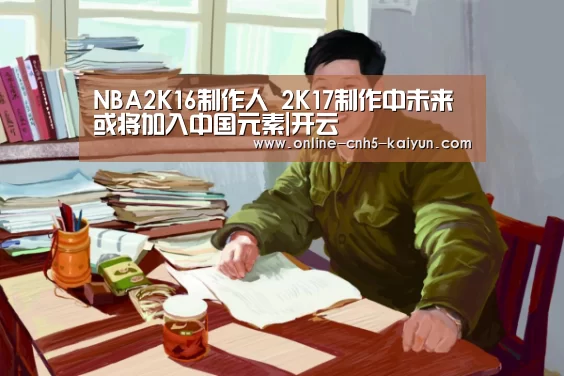 NBA2K16制作人 2K17制作中未来或将加入中国元素|开云(图4)