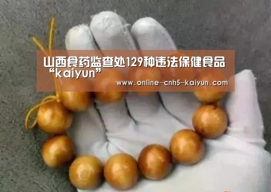 山西食药监查处129种违法保健食品“kaiyun”(图2)